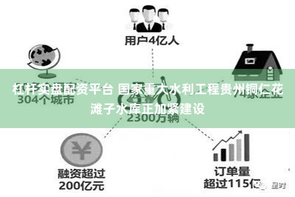 杠杆实盘配资平台 国家重大水利工程贵州铜仁花滩子水库正加紧建设