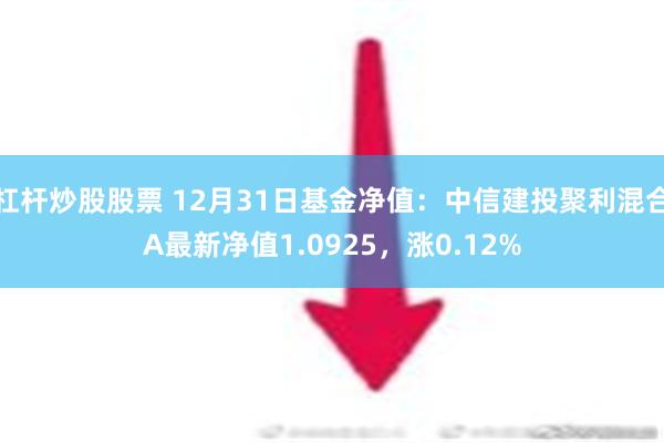 杠杆炒股股票 12月31日基金净值：中信建投聚利混合A最新净值1.0925，涨0.12%