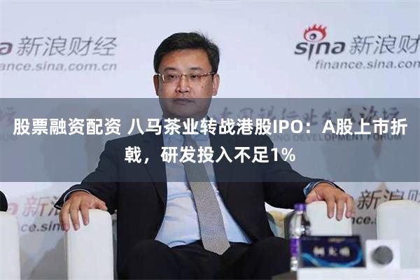 股票融资配资 八马茶业转战港股IPO：A股上市折戟，研发投入不足1%