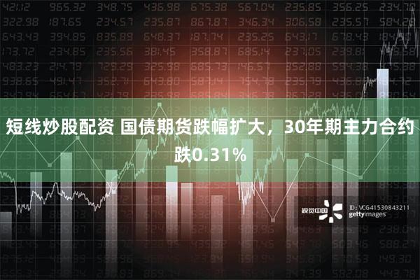 短线炒股配资 国债期货跌幅扩大，30年期主力合约跌0.31%