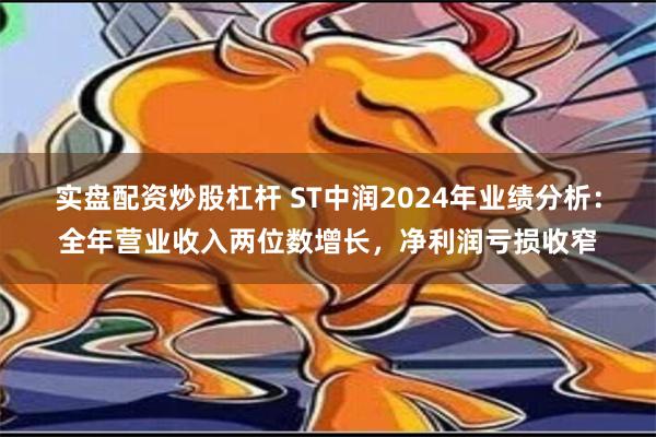 实盘配资炒股杠杆 ST中润2024年业绩分析：全年营业收入两位数增长，净利润亏损收窄