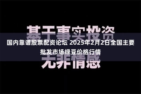 国内靠谱股票配资论坛 2025年2月2日全国主要批发市场绿豆价格行情