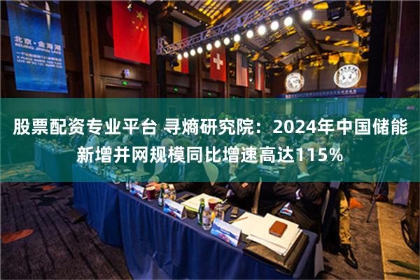 股票配资专业平台 寻熵研究院：2024年中国储能新增并网规模同比增速高达115%