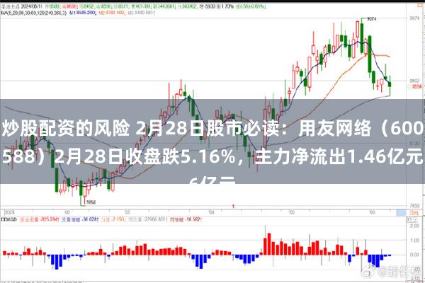 炒股配资的风险 2月28日股市必读：用友网络（600588）2月28日收盘跌5.16%，主力净流出1.46亿元