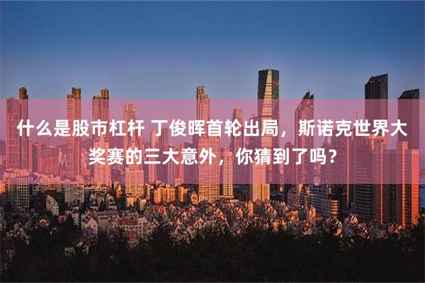 什么是股市杠杆 丁俊晖首轮出局，斯诺克世界大奖赛的三大意外，你猜到了吗？