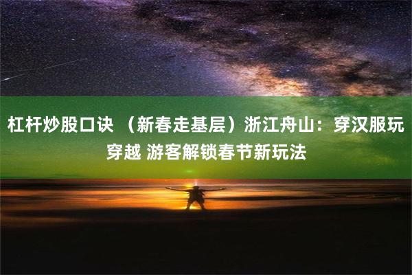 杠杆炒股口诀 （新春走基层）浙江舟山：穿汉服玩穿越 游客解锁春节新玩法